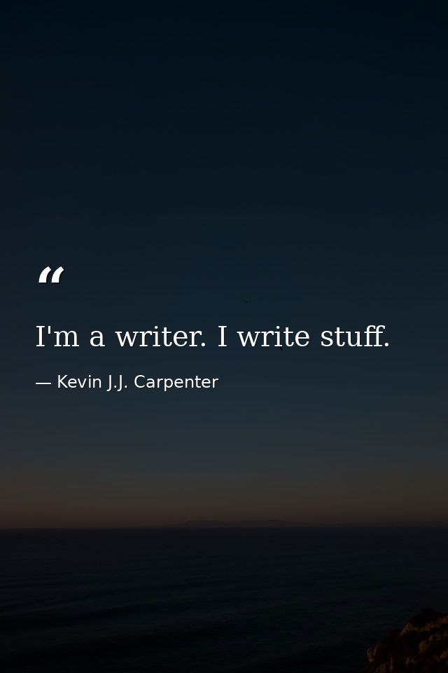 I'm a writer. I write stuff. — Kevin J.J. Carpenter