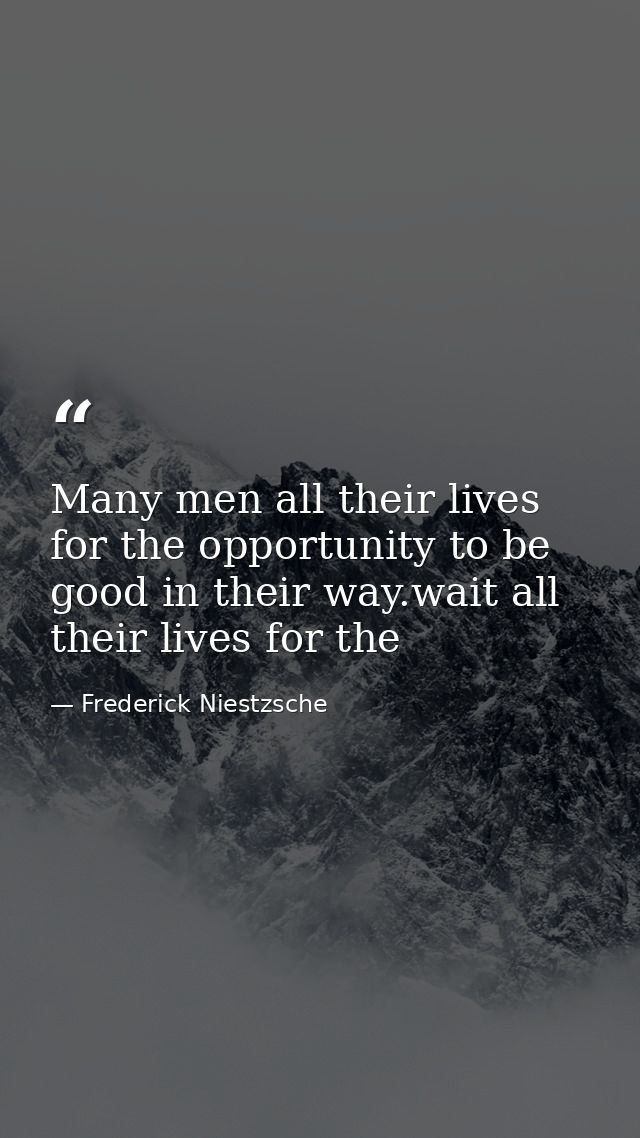 Many men all their lives for the opportunity to be good in their way.wait all their lives for the — Frederick Niestzsche