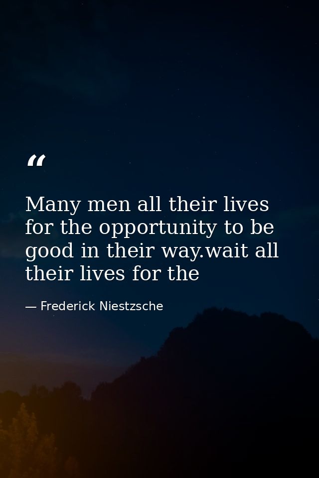 Many men all their lives for the opportunity to be good in their way.wait all their lives for the — Frederick Niestzsche