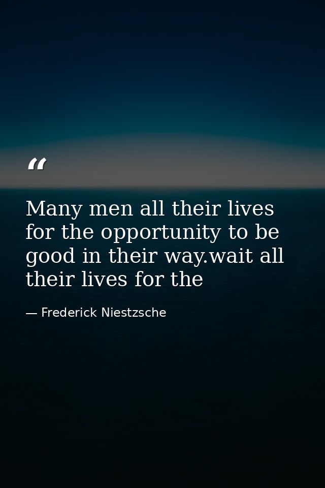 Many men all their lives for the opportunity to be good in their way.wait all their lives for the — Frederick Niestzsche