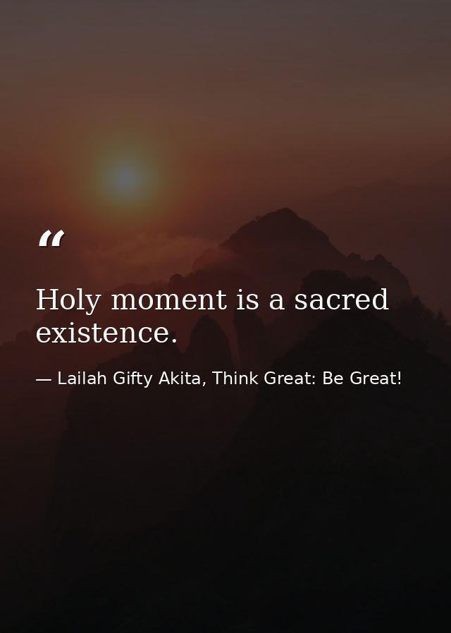 Holy moment is a sacred existence. — Lailah Gifty Akita, Think Great: Be Great!
