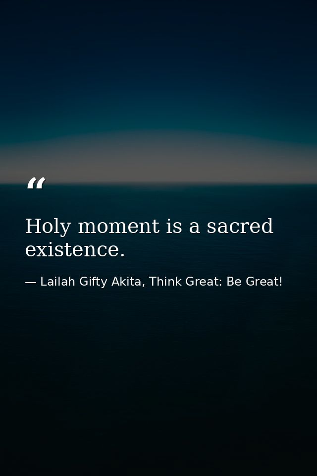 Holy moment is a sacred existence. — Lailah Gifty Akita, Think Great: Be Great!