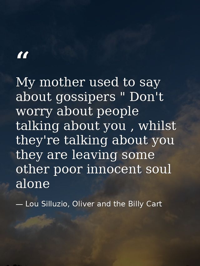 My mother used to say about gossipers " Don't worry about people talking about you , whilst they're talking about you th — Lou Silluzio, Oliver and the Billy Cart