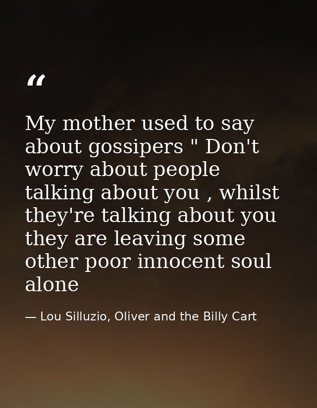 My mother used to say about gossipers " Don't worry about people talking about you , whilst they're talking about you th — Lou Silluzio, Oliver and the Billy Cart
