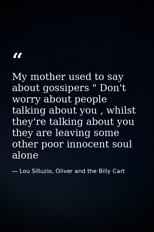 My mother used to say about gossipers " Don't worry about people talking about you , whilst they're talking about you th — Lou Silluzio, Oliver and the Billy Cart