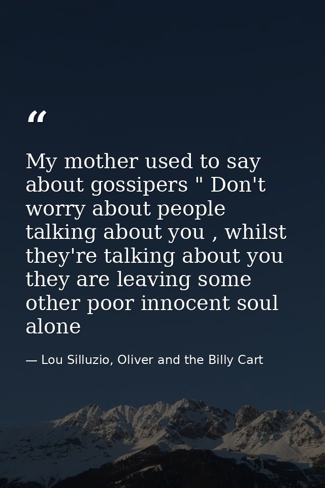 My mother used to say about gossipers " Don't worry about people talking about you , whilst they're talking about you th — Lou Silluzio, Oliver and the Billy Cart
