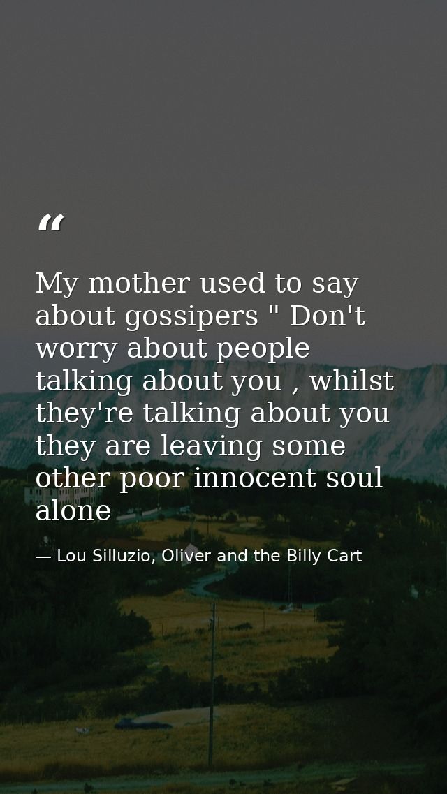 My mother used to say about gossipers " Don't worry about people talking about you , whilst they're talking about you th — Lou Silluzio, Oliver and the Billy Cart