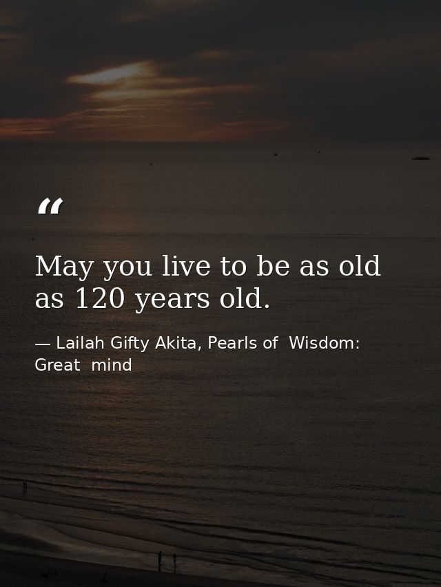 May you live to be as old as 120 years old. — Lailah Gifty Akita, Pearls of  Wisdom: Great  mind
