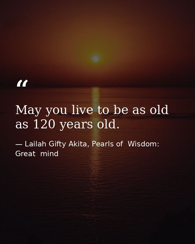 May you live to be as old as 120 years old. — Lailah Gifty Akita, Pearls of  Wisdom: Great  mind