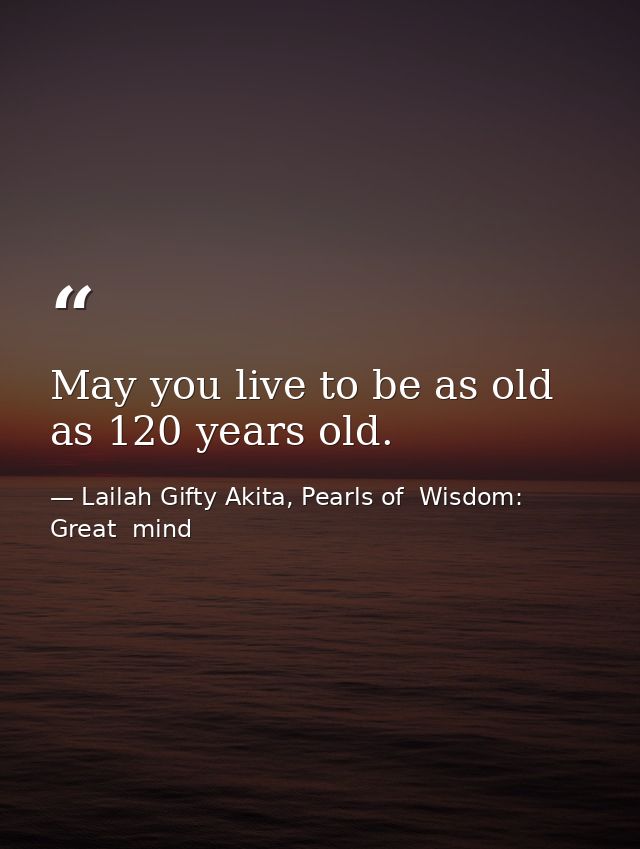 May you live to be as old as 120 years old. — Lailah Gifty Akita, Pearls of  Wisdom: Great  mind