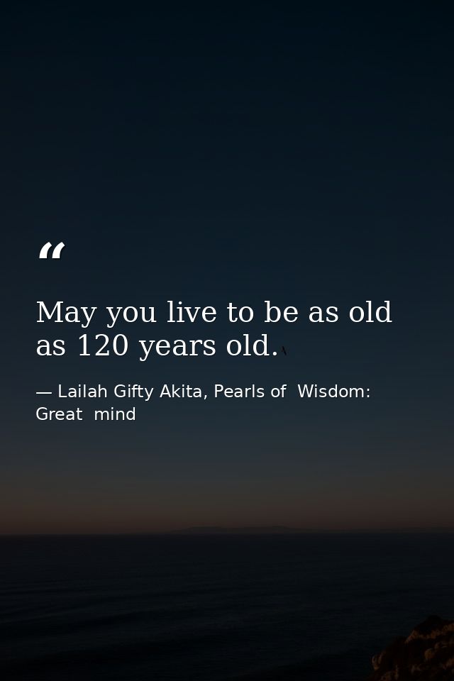 May you live to be as old as 120 years old. — Lailah Gifty Akita, Pearls of  Wisdom: Great  mind