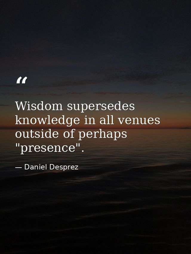 Wisdom supersedes knowledge in all venues outside of perhaps "presence". — Daniel Desprez