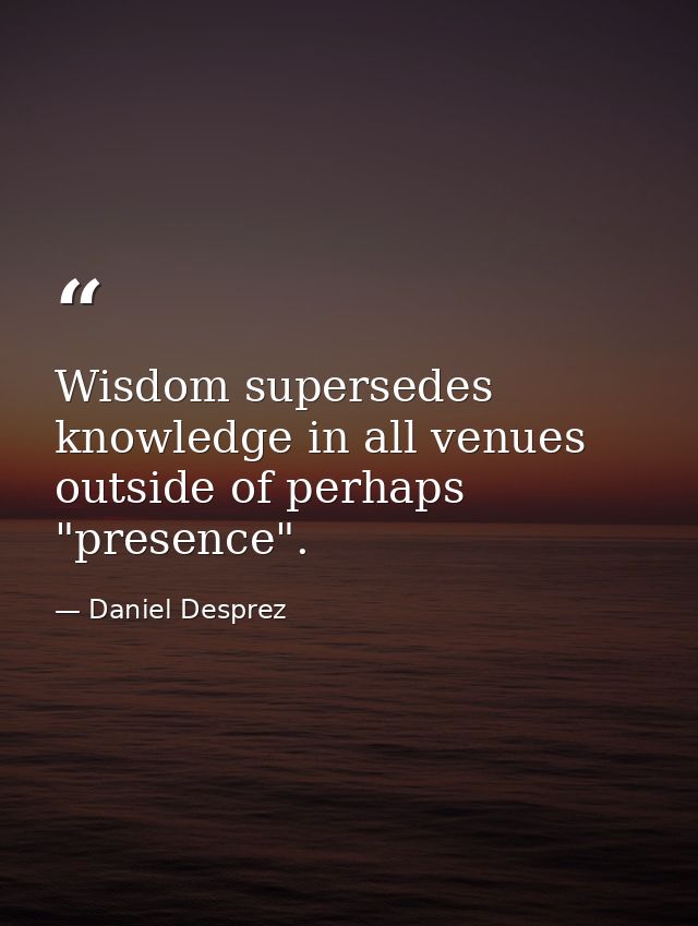 Wisdom supersedes knowledge in all venues outside of perhaps "presence". — Daniel Desprez