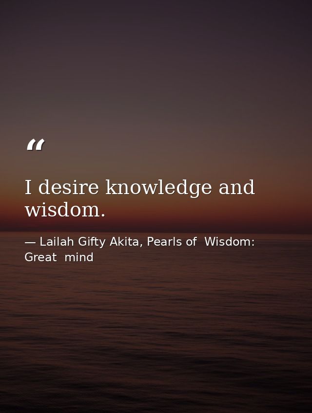 I desire knowledge and wisdom. — Lailah Gifty Akita, Pearls of  Wisdom: Great  mind