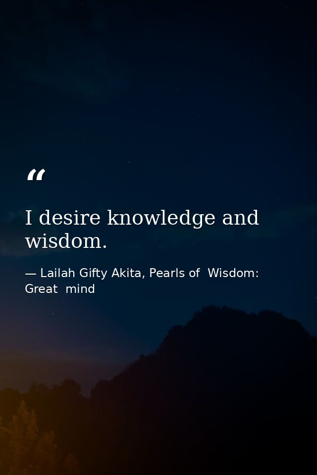 I desire knowledge and wisdom. — Lailah Gifty Akita, Pearls of  Wisdom: Great  mind