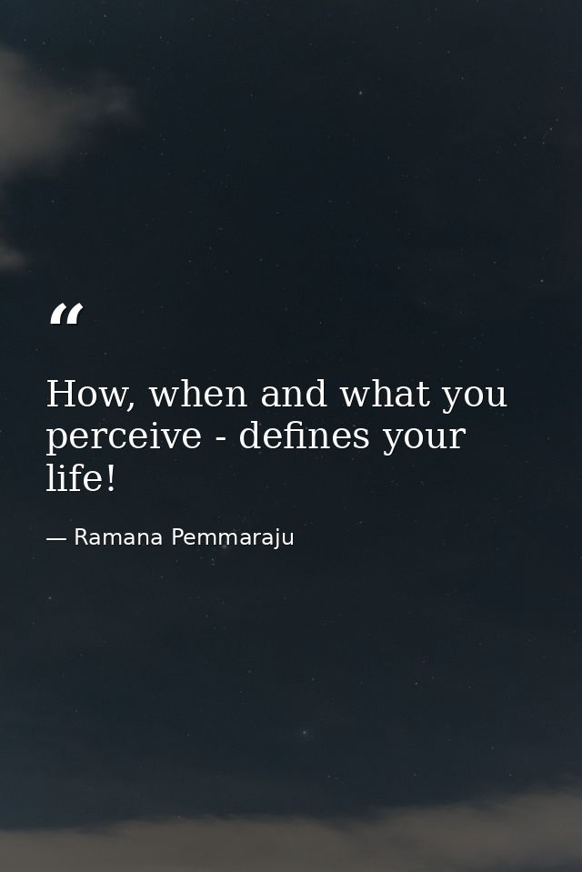 How, when and what you perceive - defines your life! — Ramana Pemmaraju
