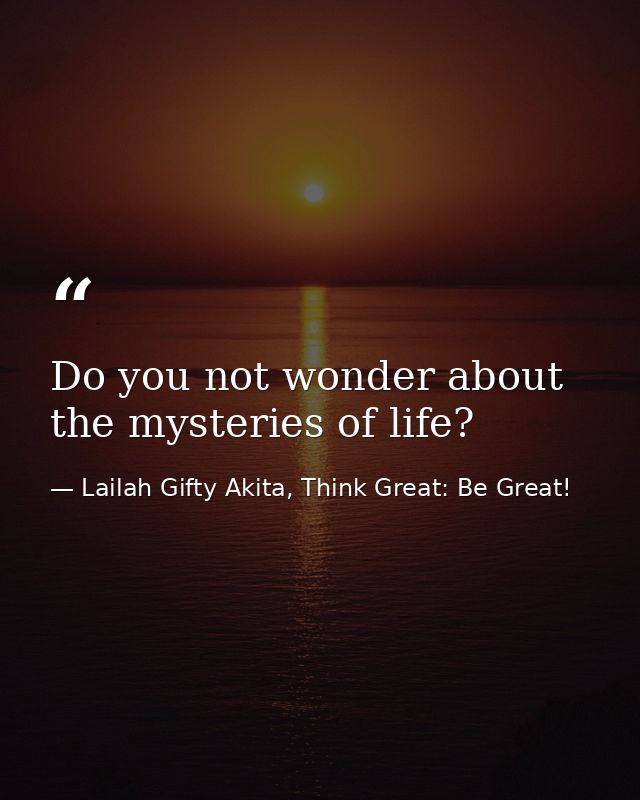 Do you not wonder about the mysteries of life? — Lailah Gifty Akita, Think Great: Be Great!