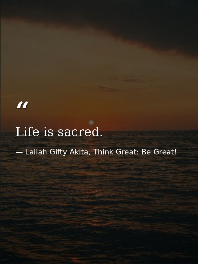 Life is sacred. — Lailah Gifty Akita, Think Great: Be Great!