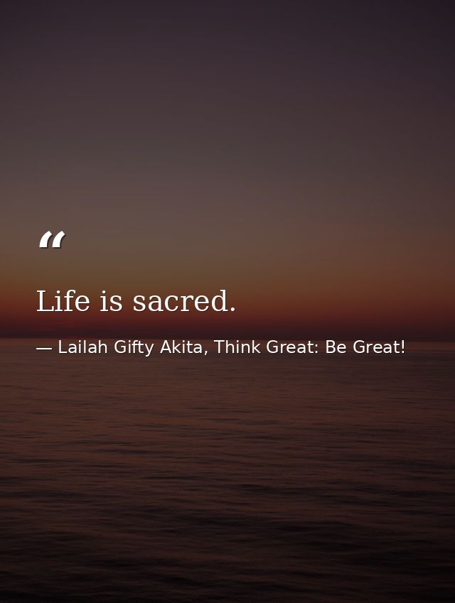 Life is sacred. — Lailah Gifty Akita, Think Great: Be Great!