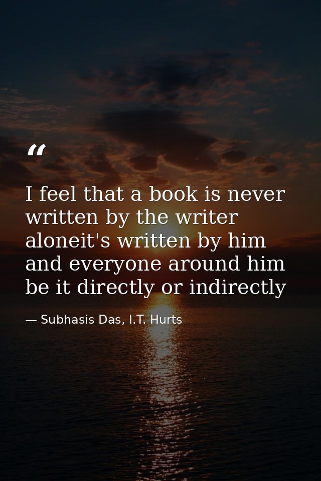 I feel that a book is never written by the writer aloneit's written by him and everyone around him be it directly or ind — Subhasis Das, I.T. Hurts