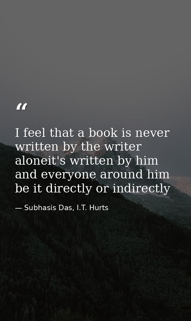 I feel that a book is never written by the writer aloneit's written by him and everyone around him be it directly or ind — Subhasis Das, I.T. Hurts
