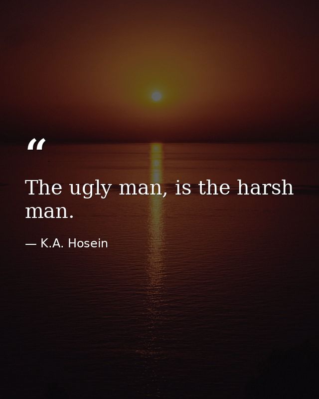 The ugly man, is the harsh man. — K.A. Hosein