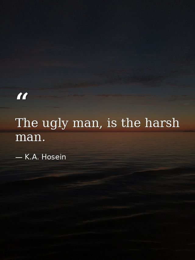 The ugly man, is the harsh man. — K.A. Hosein