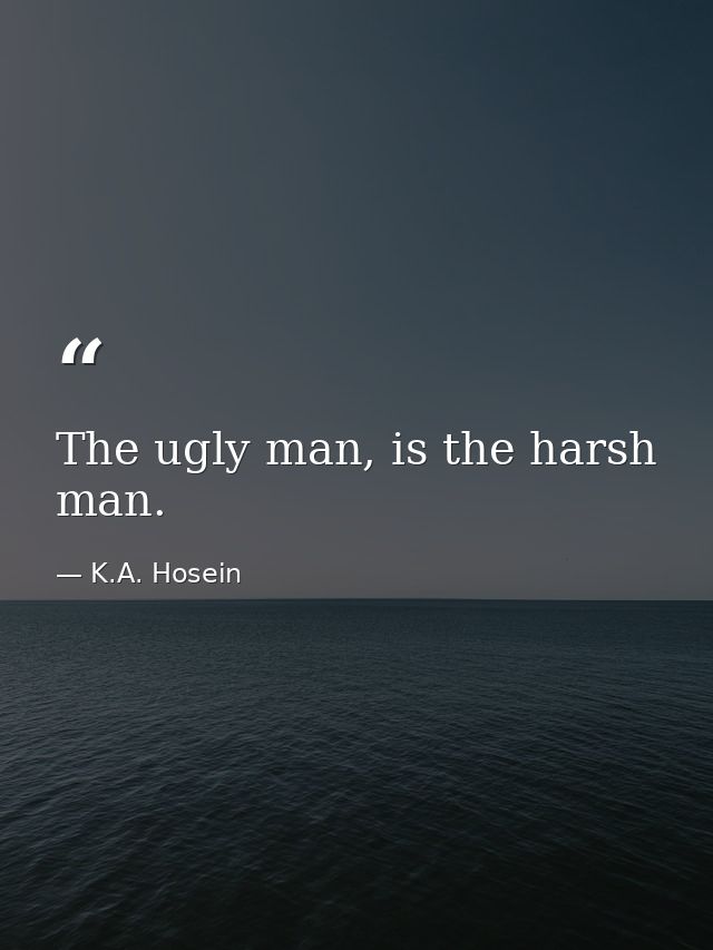 The ugly man, is the harsh man. — K.A. Hosein