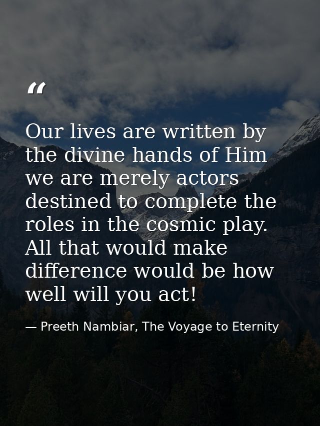 Our lives are written by the divine hands of Him we are merely actors destined to complete the roles in the cosmic play. — Preeth Nambiar, The Voyage to Eternity