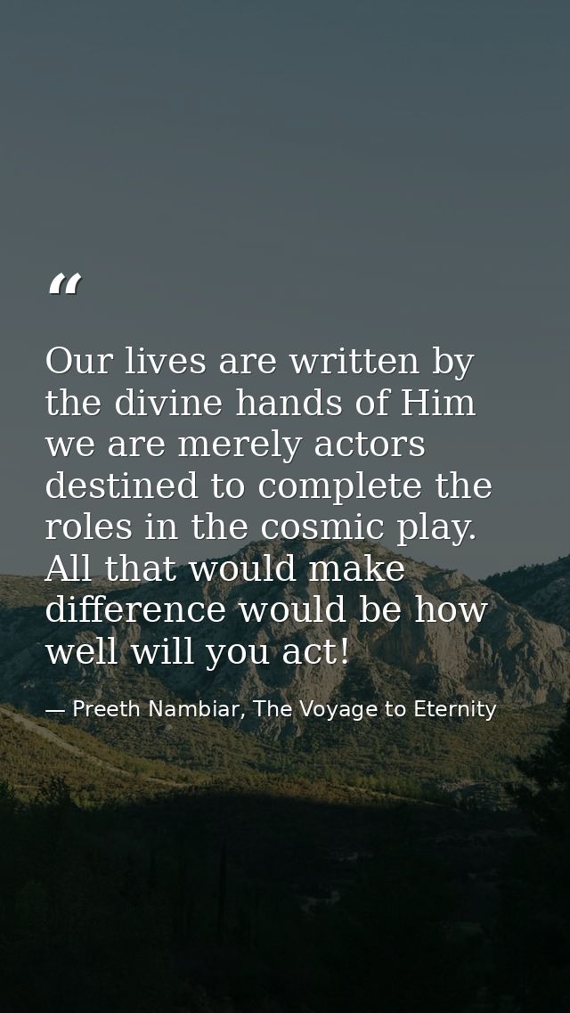Our lives are written by the divine hands of Him we are merely actors destined to complete the roles in the cosmic play. — Preeth Nambiar, The Voyage to Eternity