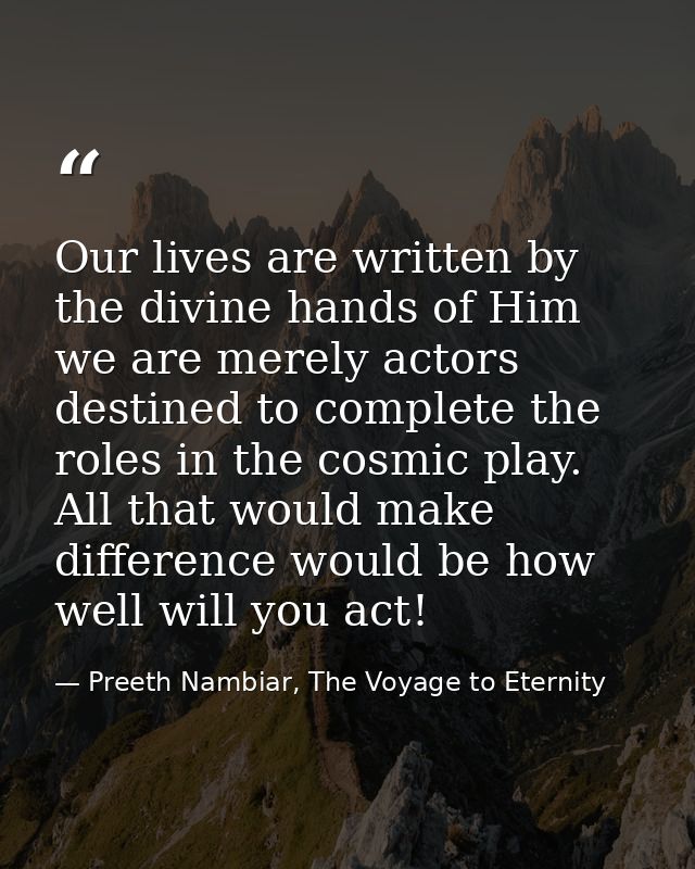 Our lives are written by the divine hands of Him we are merely actors destined to complete the roles in the cosmic play. — Preeth Nambiar, The Voyage to Eternity