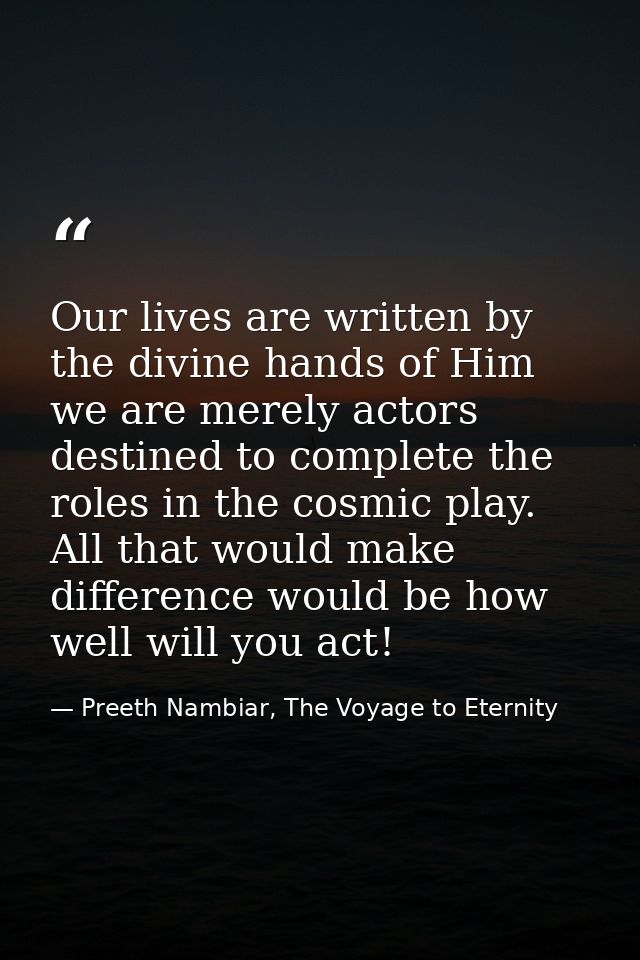 Our lives are written by the divine hands of Him we are merely actors destined to complete the roles in the cosmic play. — Preeth Nambiar, The Voyage to Eternity
