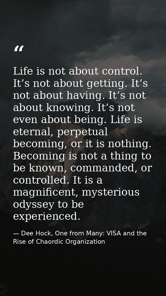 Life is not about control. It’s not about getting. It’s not about having. It’s not about knowing. It’s not even about be — Dee Hock, One from Many: VISA and the Rise of Chaordic Organization