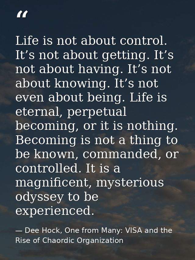 Life is not about control. It’s not about getting. It’s not about having. It’s not about knowing. It’s not even about be — Dee Hock, One from Many: VISA and the Rise of Chaordic Organization