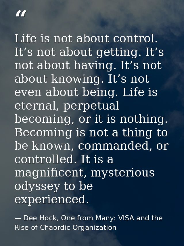Life is not about control. It’s not about getting. It’s not about having. It’s not about knowing. It’s not even about be — Dee Hock, One from Many: VISA and the Rise of Chaordic Organization