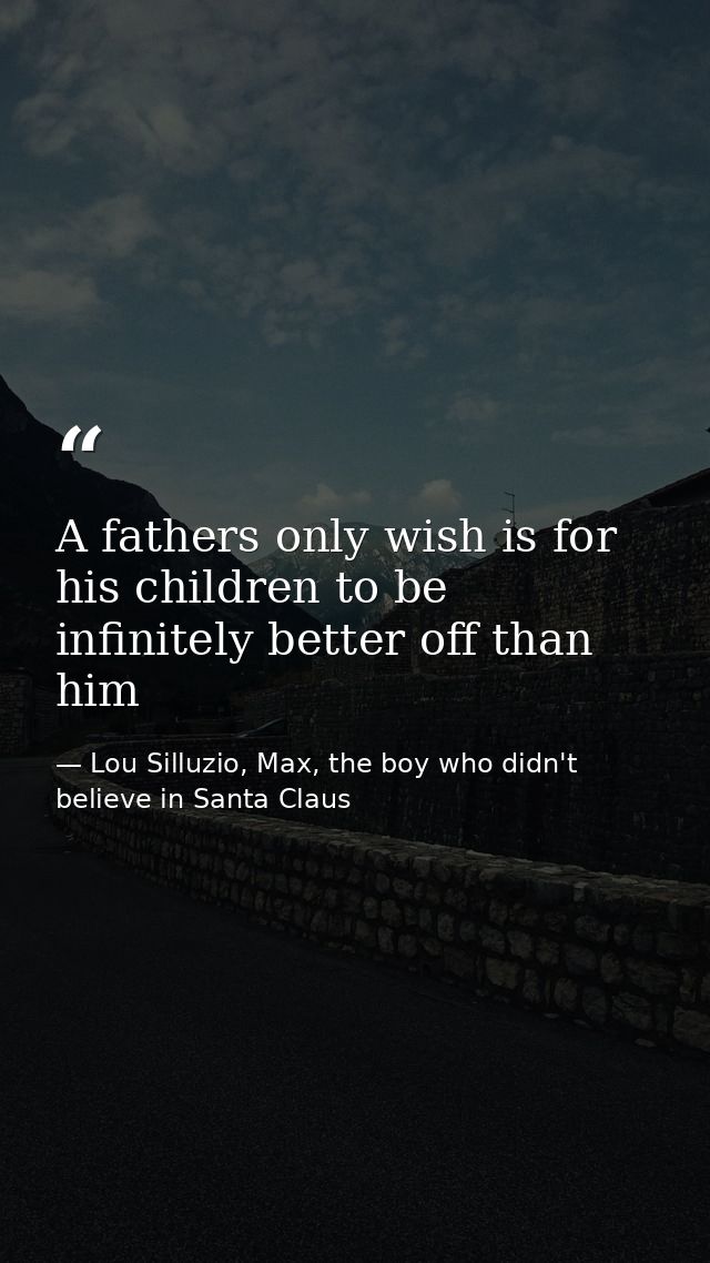 A fathers only wish is for his children to be infinitely better off than him — Lou Silluzio, Max, the boy who didn't believe in Santa Claus