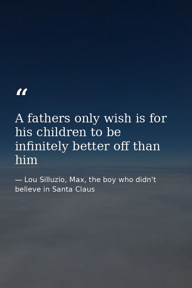 A fathers only wish is for his children to be infinitely better off than him — Lou Silluzio, Max, the boy who didn't believe in Santa Claus