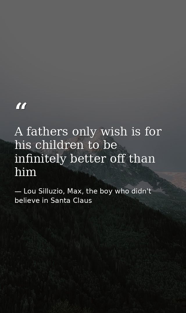 A fathers only wish is for his children to be infinitely better off than him — Lou Silluzio, Max, the boy who didn't believe in Santa Claus