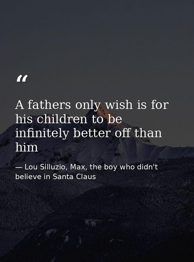 A fathers only wish is for his children to be infinitely better off than him — Lou Silluzio, Max, the boy who didn't believe in Santa Claus