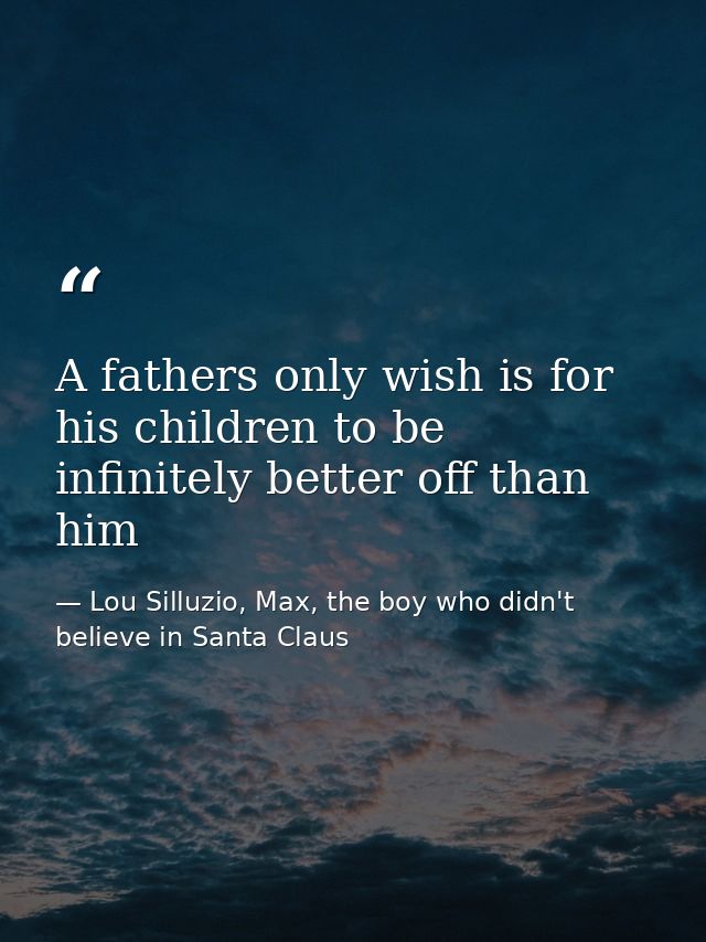 A fathers only wish is for his children to be infinitely better off than him — Lou Silluzio, Max, the boy who didn't believe in Santa Claus