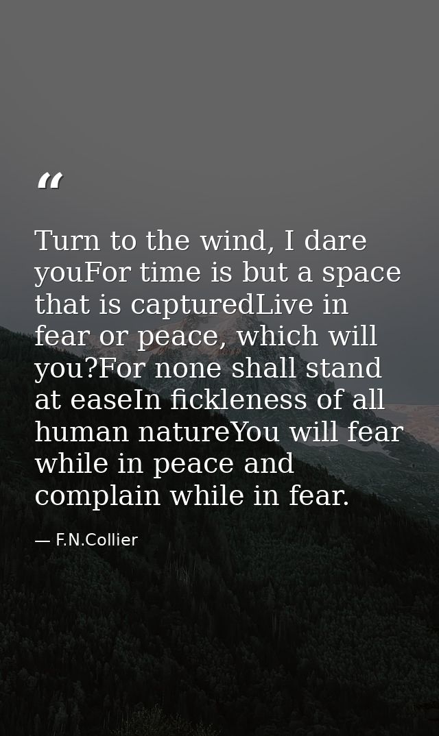 Turn to the wind, I dare youFor time is but a space that is capturedLive in fear or peace, which will you?For none shall — F.N.Collier