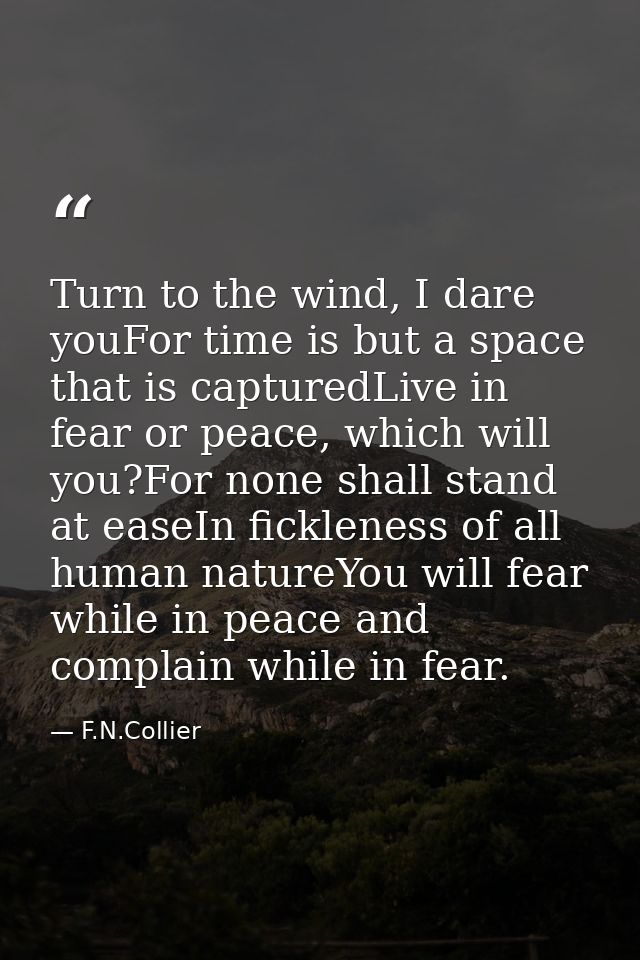 Turn to the wind, I dare youFor time is but a space that is capturedLive in fear or peace, which will you?For none shall — F.N.Collier