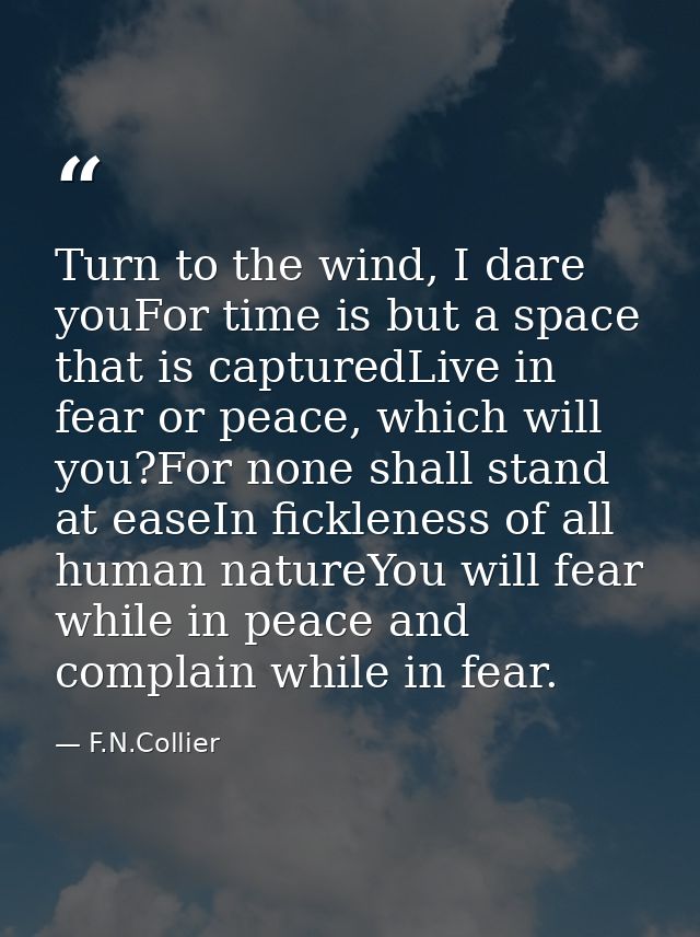 Turn to the wind, I dare youFor time is but a space that is capturedLive in fear or peace, which will you?For none shall — F.N.Collier