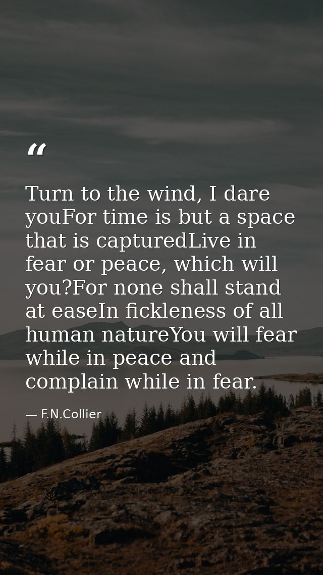 Turn to the wind, I dare youFor time is but a space that is capturedLive in fear or peace, which will you?For none shall — F.N.Collier