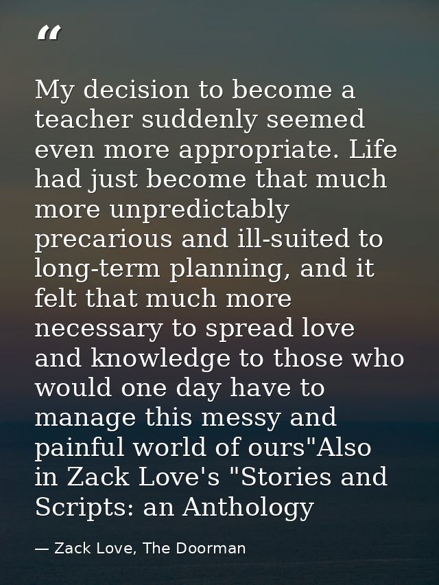 My decision to become a teacher suddenly seemed even more appropriate. Life had just become that much more unpredictably — Zack Love, The Doorman