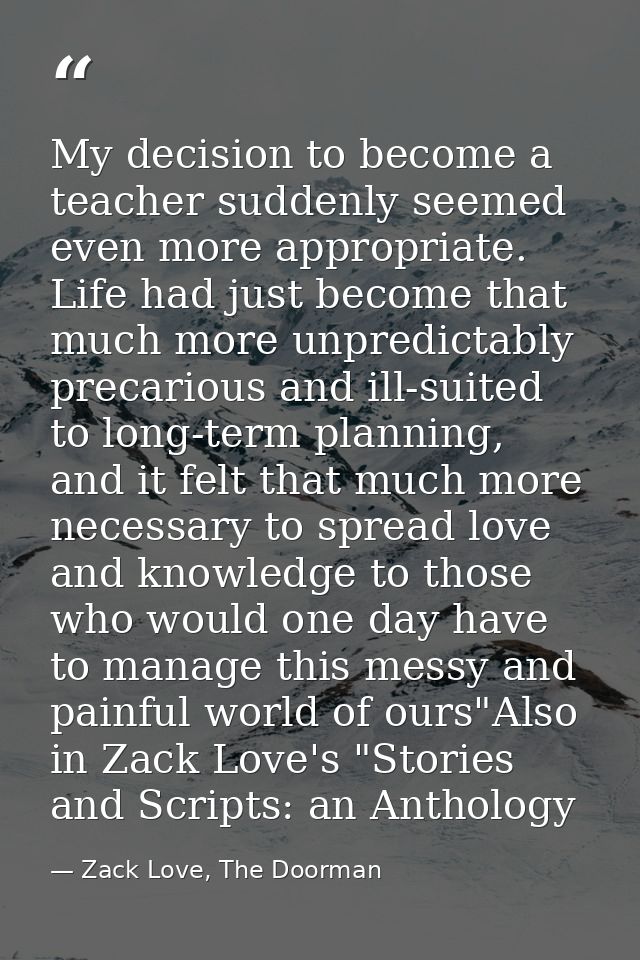 My decision to become a teacher suddenly seemed even more appropriate. Life had just become that much more unpredictably — Zack Love, The Doorman