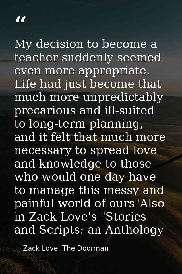 My decision to become a teacher suddenly seemed even more appropriate. Life had just become that much more unpredictably — Zack Love, The Doorman