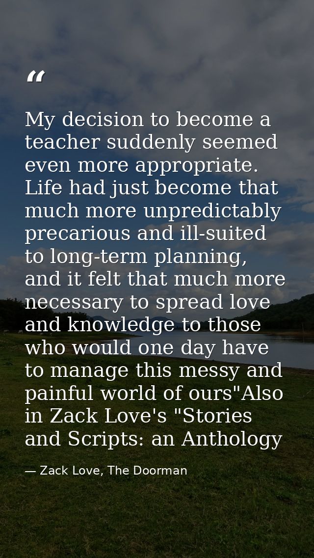My decision to become a teacher suddenly seemed even more appropriate. Life had just become that much more unpredictably — Zack Love, The Doorman