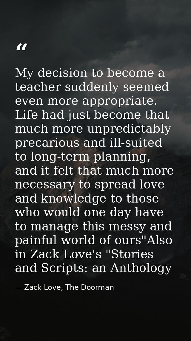 My decision to become a teacher suddenly seemed even more appropriate. Life had just become that much more unpredictably — Zack Love, The Doorman