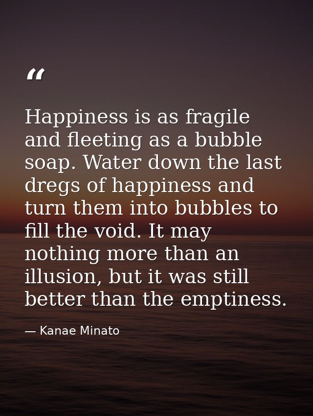 Happiness is as fragile and fleeting as a bubble soap. Water down the last dregs of happiness and turn them into bubbles — Kanae Minato